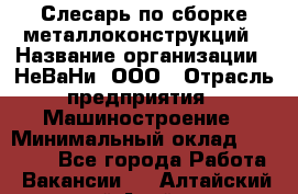 Слесарь по сборке металлоконструкций › Название организации ­ НеВаНи, ООО › Отрасль предприятия ­ Машиностроение › Минимальный оклад ­ 50 000 - Все города Работа » Вакансии   . Алтайский край,Алейск г.